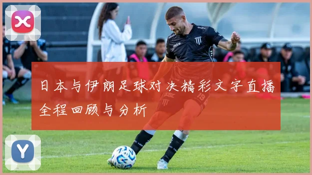 日本与伊朗足球对决精彩文字直播全程回顾与分析