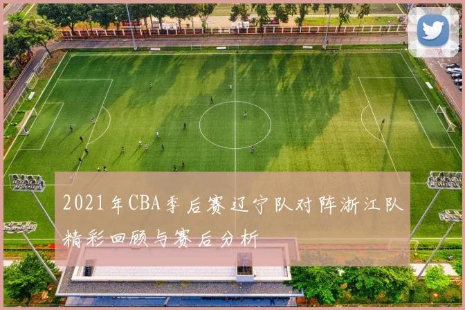 2021年CBA季后赛辽宁队对阵浙江队精彩回顾与赛后分析