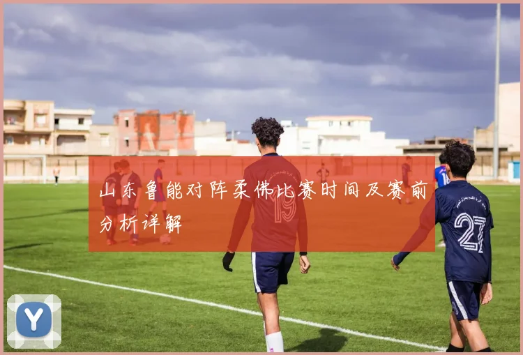 山东鲁能对阵柔佛比赛时间及赛前分析详解