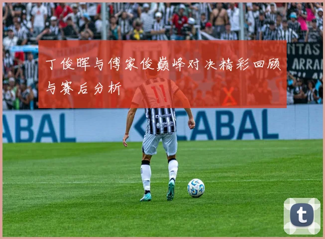 丁俊晖与傅家俊巅峰对决精彩回顾与赛后分析