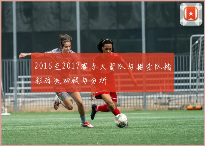2016至2017赛季火箭队与掘金队精彩对决回顾与分析
