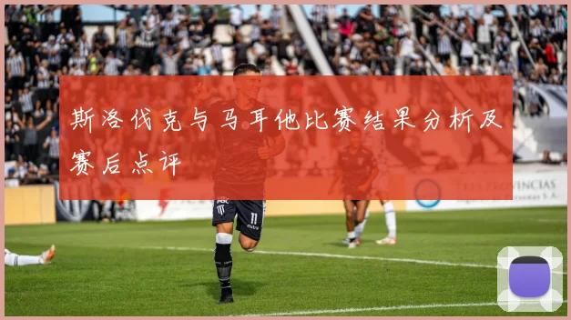 斯洛伐克与马耳他比赛结果分析及赛后点评