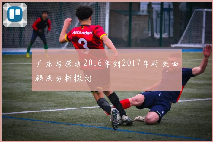 广东与深圳2016年到2017年对决回顾及分析探讨