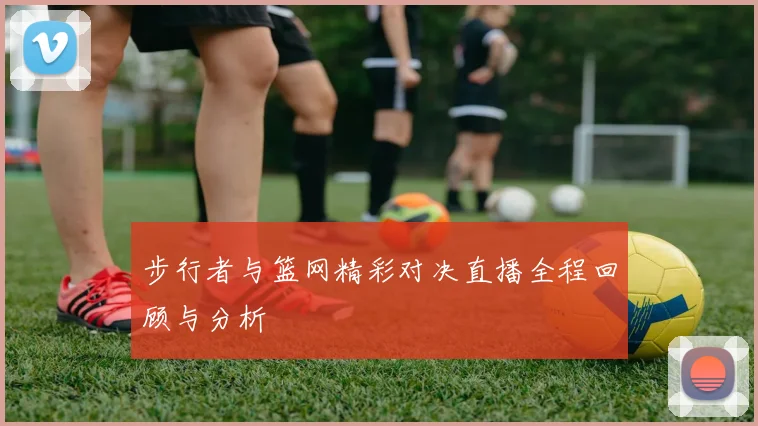 步行者与篮网精彩对决直播全程回顾与分析