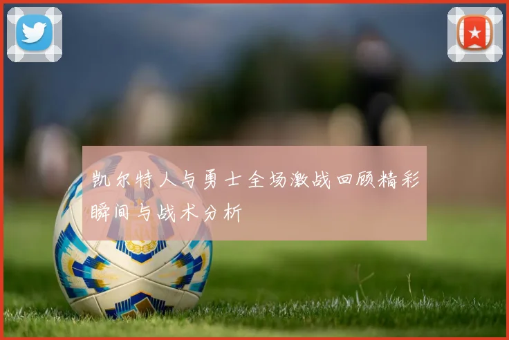 凯尔特人与勇士全场激战回顾精彩瞬间与战术分析