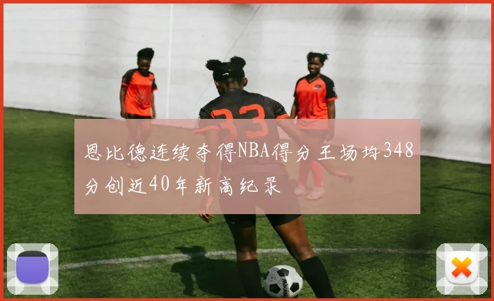恩比德连续夺得NBA得分王场均348分创近40年新高纪录