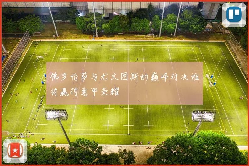 佛罗伦萨与尤文图斯的巅峰对决谁将赢得意甲荣耀