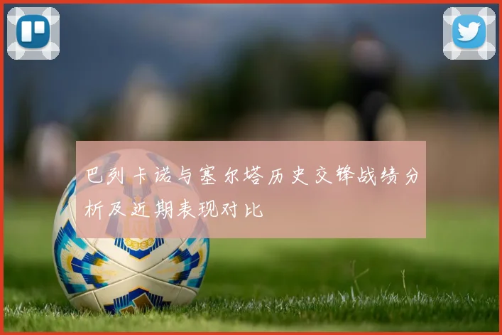 巴列卡诺与塞尔塔历史交锋战绩分析及近期表现对比