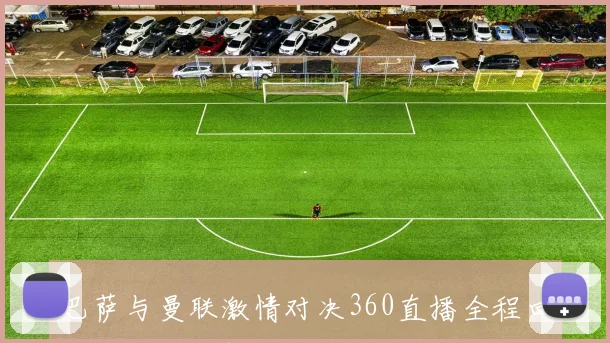 巴萨与曼联激情对决360直播全程回顾与精彩分析