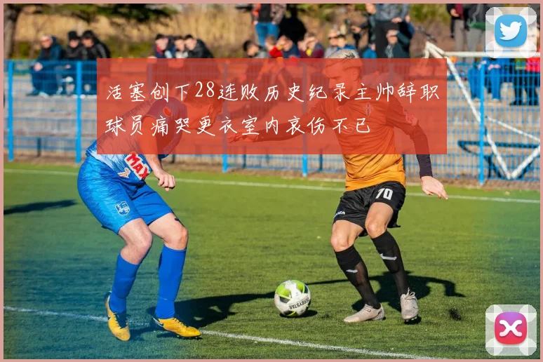 活塞创下28连败历史纪录主帅辞职球员痛哭更衣室内哀伤不已