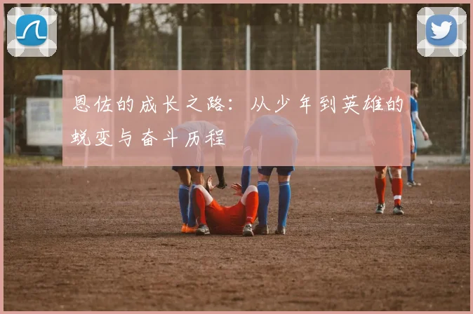 恩佐的成长之路：从少年到英雄的蜕变与奋斗历程