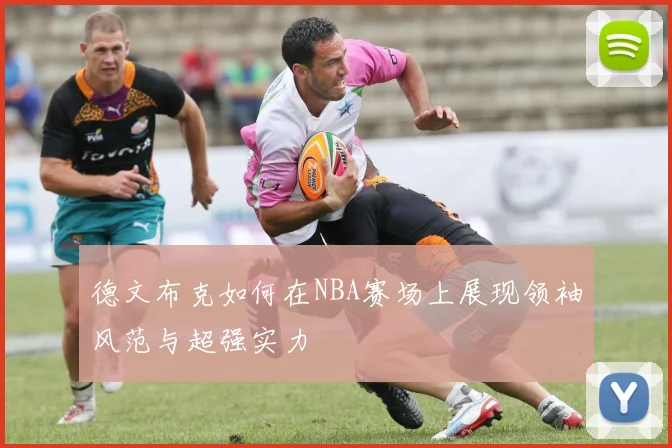 德文布克如何在NBA赛场上展现领袖风范与超强实力