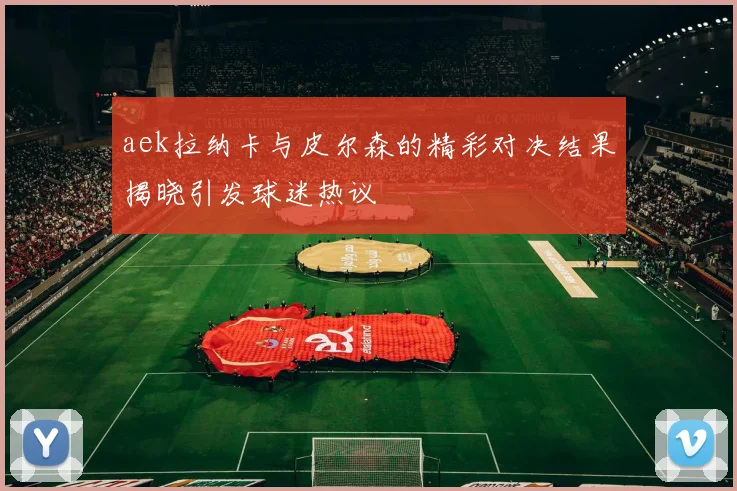aek拉纳卡与皮尔森的精彩对决结果揭晓引发球迷热议