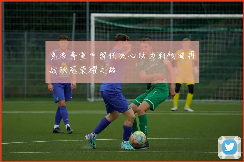 克洛普重申留任决心助力利物浦再战欧冠荣耀之路