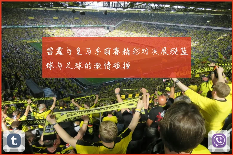 雷霆与皇马季前赛精彩对决展现篮球与足球的激情碰撞