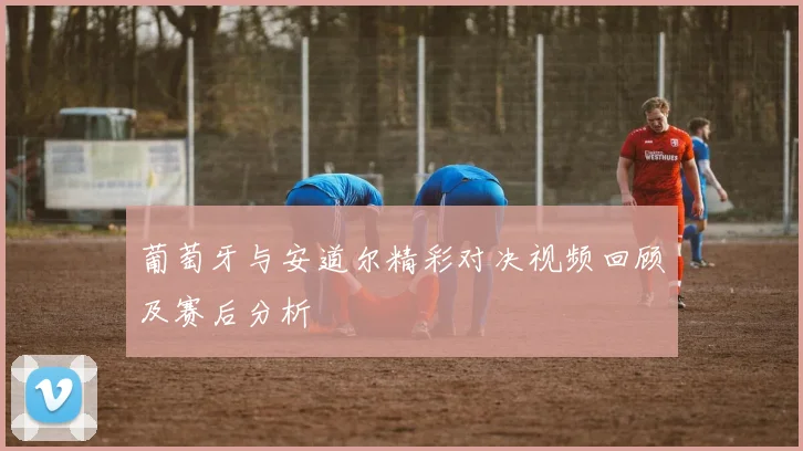 葡萄牙与安道尔精彩对决视频回顾及赛后分析