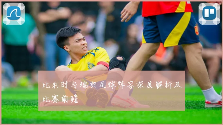 比利时与瑞典足球阵容深度解析及比赛前瞻