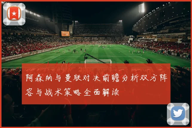 阿森纳与曼联对决前瞻分析双方阵容与战术策略全面解读