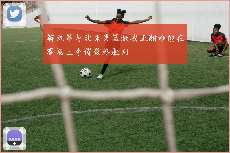 解放军与北京男篮激战正酣谁能在赛场上夺得最终胜利