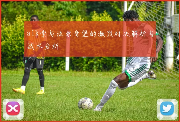 aik索与法尔肯堡的激烈对决解析与战术分析