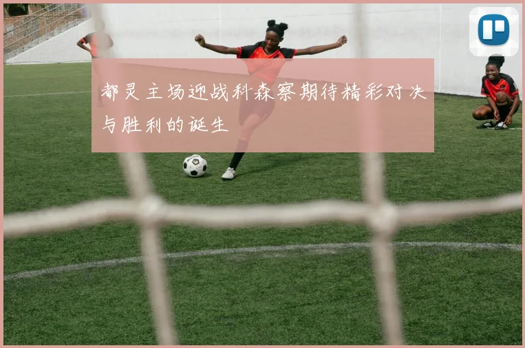 都灵主场迎战科森察期待精彩对决与胜利的诞生