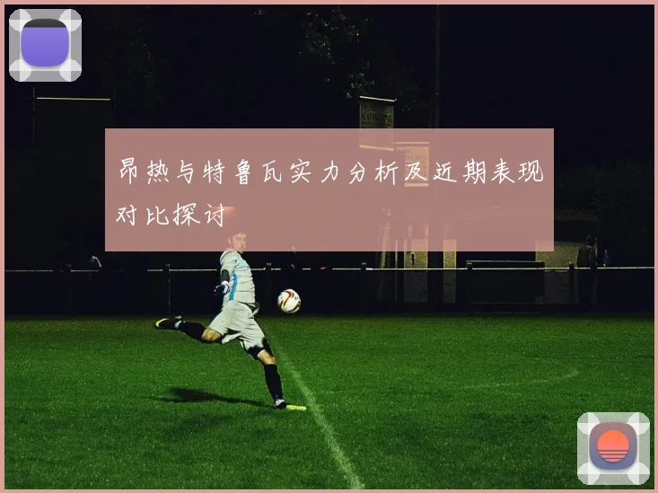 昂热与特鲁瓦实力分析及近期表现对比探讨