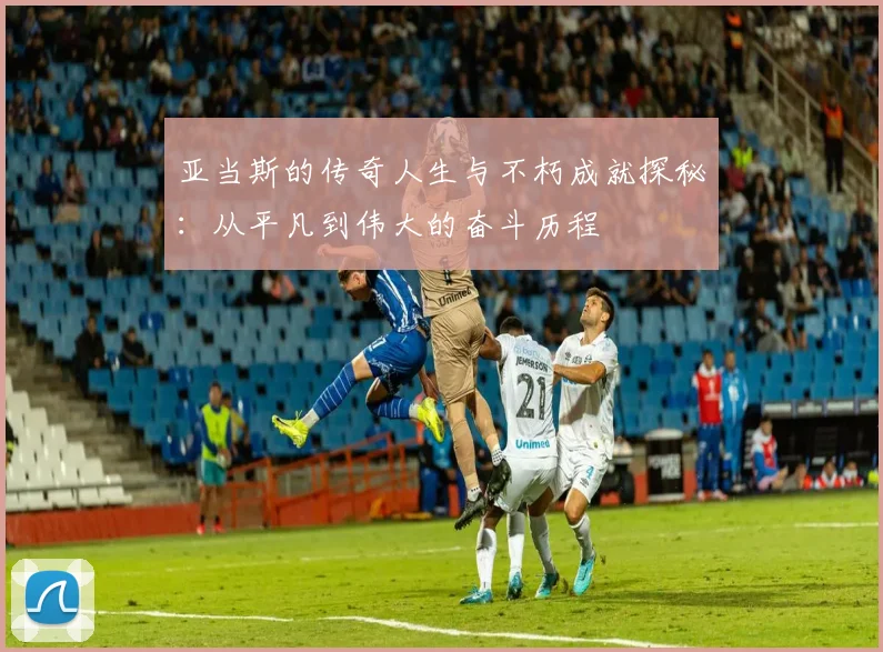 亚当斯的传奇人生与不朽成就探秘：从平凡到伟大的奋斗历程