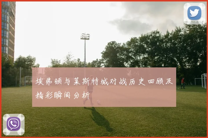 埃弗顿与莱斯特城对战历史回顾及精彩瞬间分析