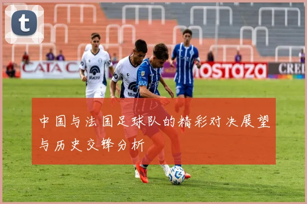 中国与法国足球队的精彩对决展望与历史交锋分析