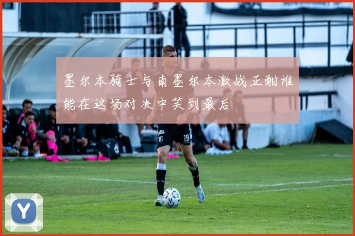 墨尔本骑士与南墨尔本激战正酣谁能在这场对决中笑到最后