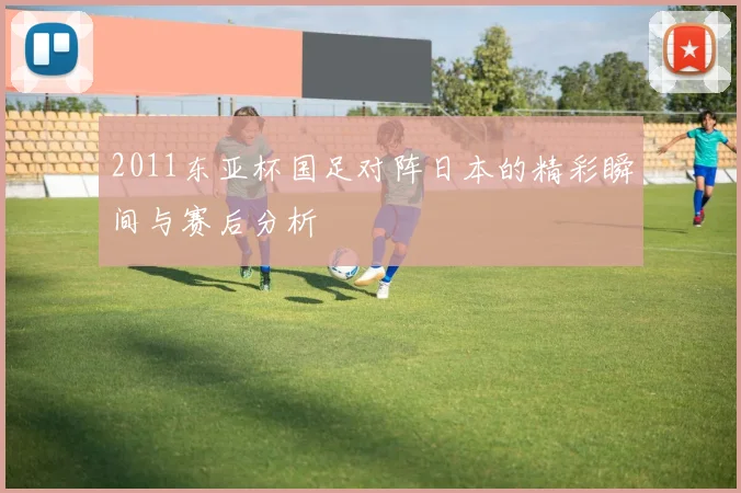 2011东亚杯国足对阵日本的精彩瞬间与赛后分析