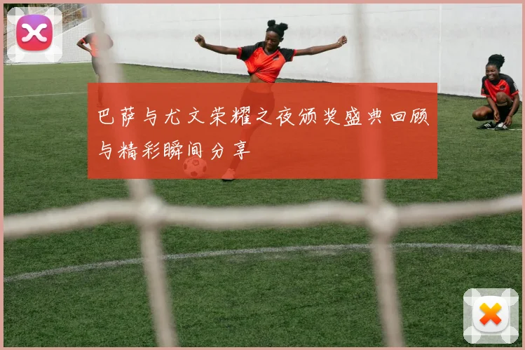 巴萨与尤文荣耀之夜颁奖盛典回顾与精彩瞬间分享