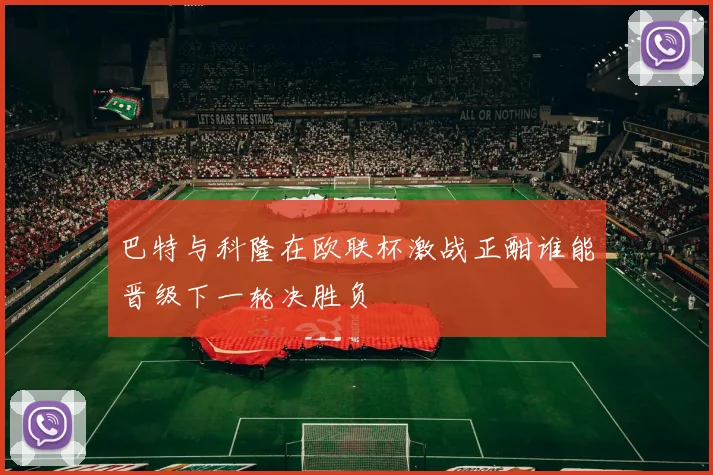 巴特与科隆在欧联杯激战正酣谁能晋级下一轮决胜负