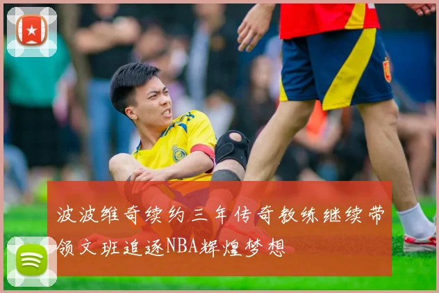 波波维奇续约三年传奇教练继续带领文班追逐NBA辉煌梦想