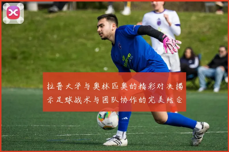 拉普大学与奥林匹奥的精彩对决揭示足球战术与团队协作的完美结合