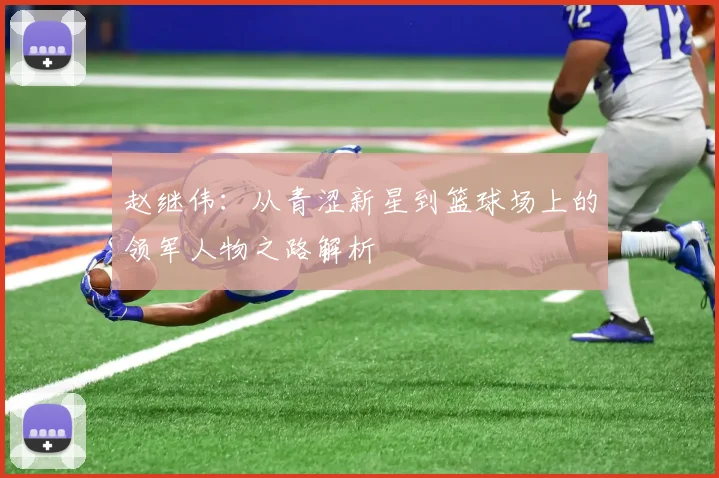 赵继伟：从青涩新星到篮球场上的领军人物之路解析