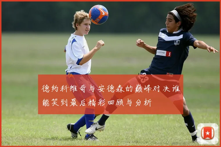 德约科维奇与安德森的巅峰对决谁能笑到最后精彩回顾与分析