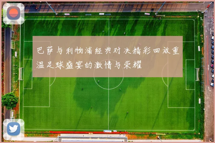 巴萨与利物浦经典对决精彩回放重温足球盛宴的激情与荣耀