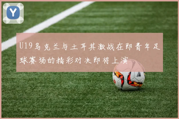 U19乌克兰与土耳其激战在即青年足球赛场的精彩对决即将上演