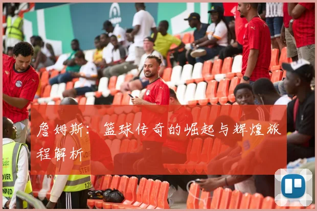 詹姆斯：篮球传奇的崛起与辉煌旅程解析