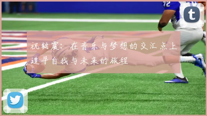 祝铭震：在音乐与梦想的交汇点上追寻自我与未来的旅程