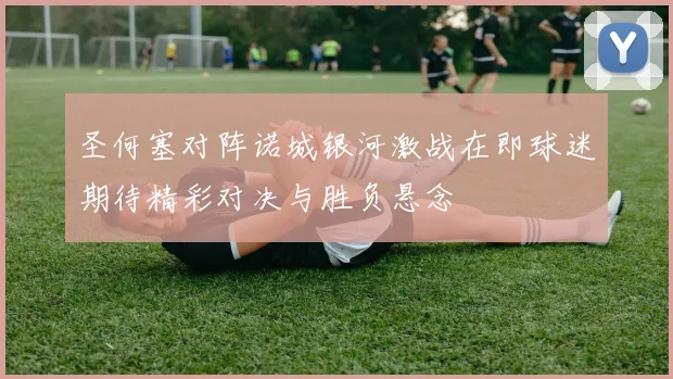 圣何塞对阵诺城银河激战在即球迷期待精彩对决与胜负悬念