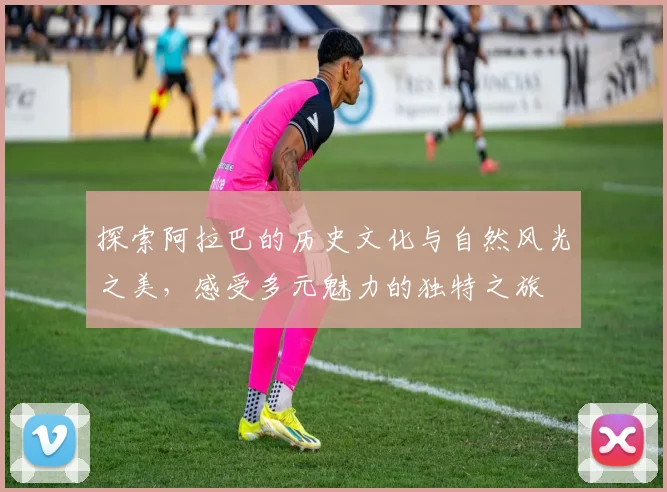 探索阿拉巴的历史文化与自然风光之美，感受多元魅力的独特之旅