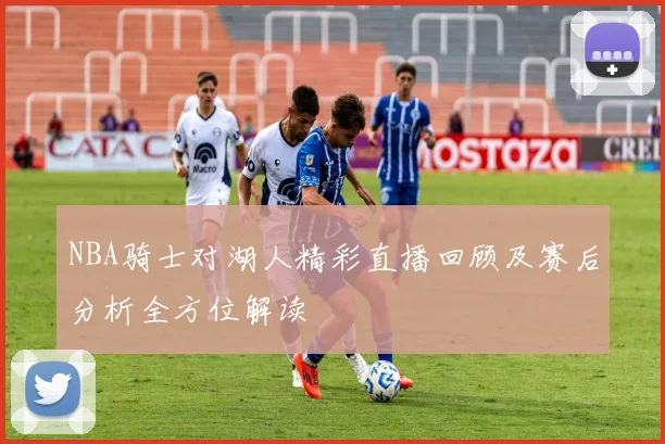 NBA骑士对湖人精彩直播回顾及赛后分析全方位解读