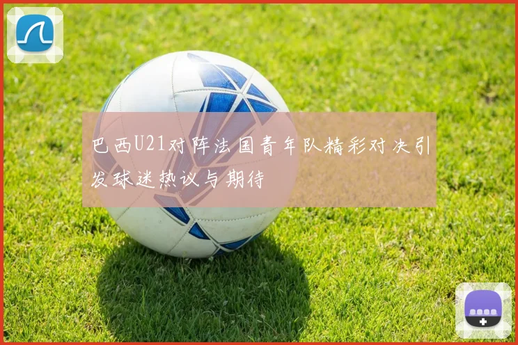 巴西U21对阵法国青年队精彩对决引发球迷热议与期待