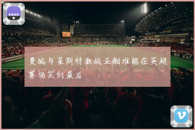 曼城与菜斯特激战正酣谁能在英超赛场笑到最后