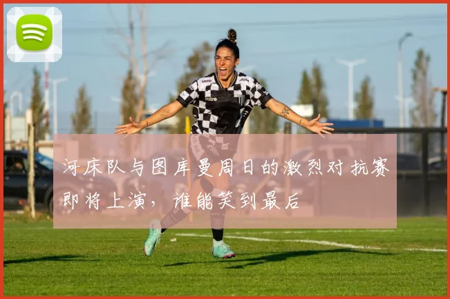河床队与图库曼周日的激烈对抗赛即将上演，谁能笑到最后